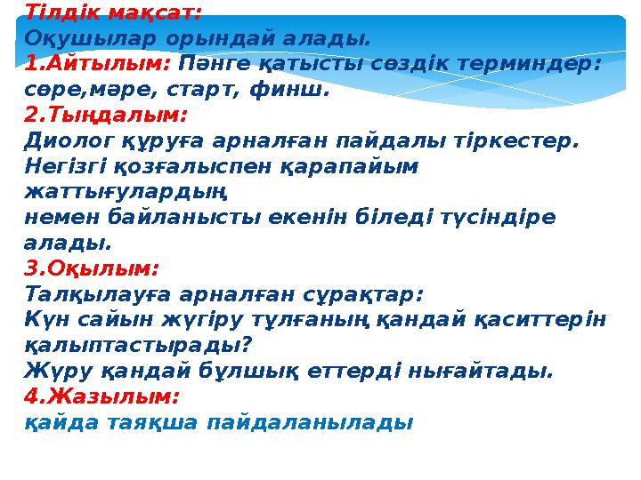 Тілдік мақсат: Оқушылар орындай алады. 1.Айтылым: Пәнге қатысты сөздік терминдер: сөре,мәре, старт, финш. 2.Тыңдалым: Диолог қ