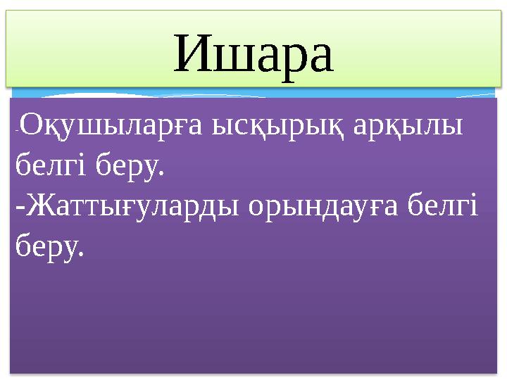 Ишара - Оқушыларға ысқырық арқылы белгі беру. -Жаттығуларды орындауға белгі беру.