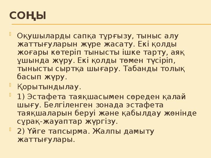 СОҢЫ  Оқушыларды сапқа тұрғызу, тыныс алу жаттығуларын жүре жасату. Екі қолды жоғары көтеріп тынысты ішке тарту, аяқ ұшында