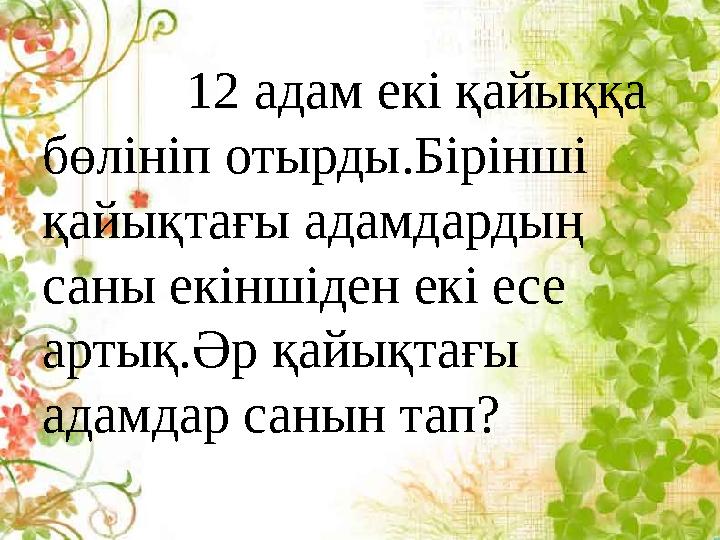 12 адам екі қайыққа бөлініп отырды.Бірінші қайықтағы адамдардың саны екіншіден екі есе артық.Әр қайықтағы адамдар санын т