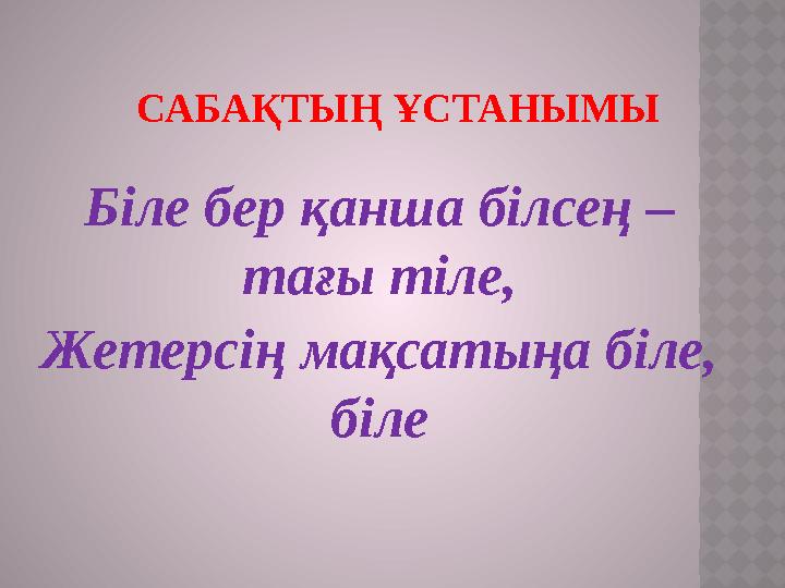 САБАҚТЫҢ ҰСТАНЫМЫ Біле бер қанша білсең – тағы тіле, Жетерсің мақсатыңа біле, біле
