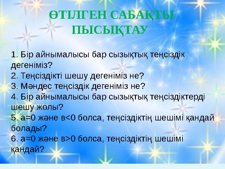 ӨТІЛГЕН САБАҚТЫ ПЫСЫҚТАУ 1. Бір айнымалысы бар сызықтық теңсіздік дегеніміз? 2. Теңсіздікті шешу дегеніміз не? 3. Мәндес теңс