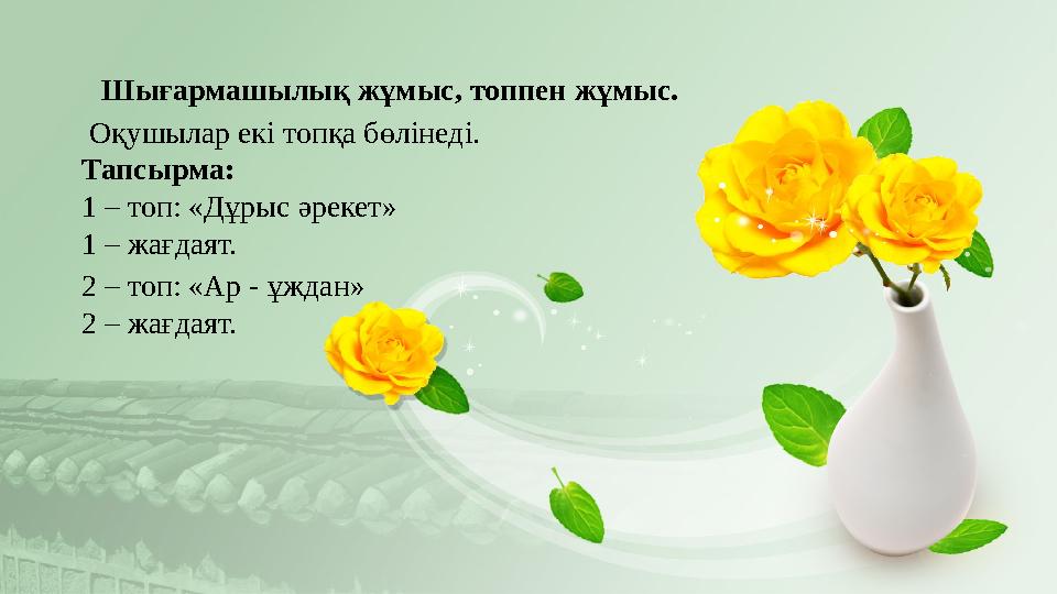 Шығармашылық жұмыс, топпен жұмыс. Оқушылар екі топқа бөлінеді. Тапсырма: 1 – топ: «Дұрыс әрекет» 1 – жағдаят. 2 – топ: «Ар