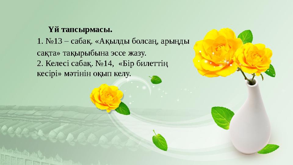 Үй тапсырмасы. 1. №13 – сабақ. «Ақылды болсаң, арыңды сақта» тақырыбына эссе жазу. 2. Келесі сабақ. №14, «Бір билеттің кесірі