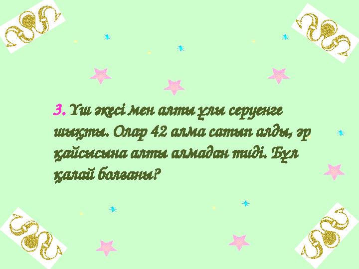 3. Үш әкесі мен алты ұлы серуенге шықты. Олар 42 алма сатып алды, әр қайсысына алты алмадан тиді. Бұл қалай болғаны?