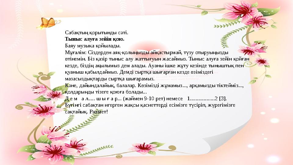 Сабақтың қорытынды сәті. Тыныс алуға зейін қою. Баяу музыка қойылады. Мұғалім: Сіздерден аяқ-қолыңызды айқастырмай, түзу отыруы