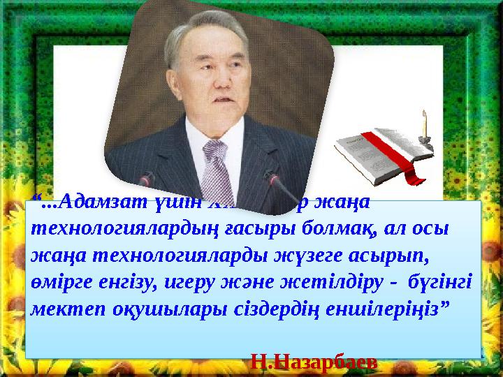 “ ...Адамзат үшін ХХІ ғасыр жаңа технологиялардың ғасыры болмақ, ал осы жаңа технологияларды жүзеге асырып, өмірге енгізу, иг
