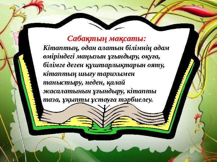 Сабақтың мақсаты: Кітаптың, одан алатын білімнің адам өміріндегі маңызын ұғындыру, оқуға, білімге деген құштарлықтарын ояту,