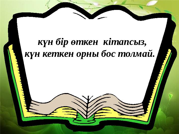 күн бір өткен кітапсыз, күн кеткен орны бос толмай.