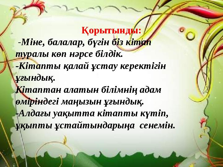 Қорытынды: - Міне, балалар, бүгін біз кітап туралы көп нәрсе білдік. -Кітапты қалай ұстау керектігін ұғындық. Кітаптан алаты