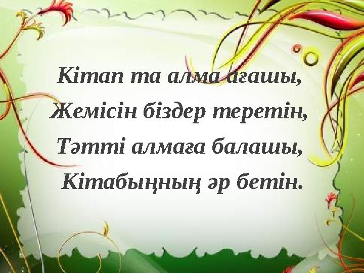 Кітап та алма ағашы, Жемісін біздер теретін, Тәтті алмаға балашы, Кітабыңның әр бетін.
