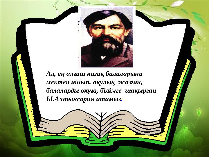 Ал, ең алғаш қазақ балаларына мектеп ашып, оқулық жазған, балаларды оқуға, білімге шақырған Ы.Алтынсарин атамыз .
