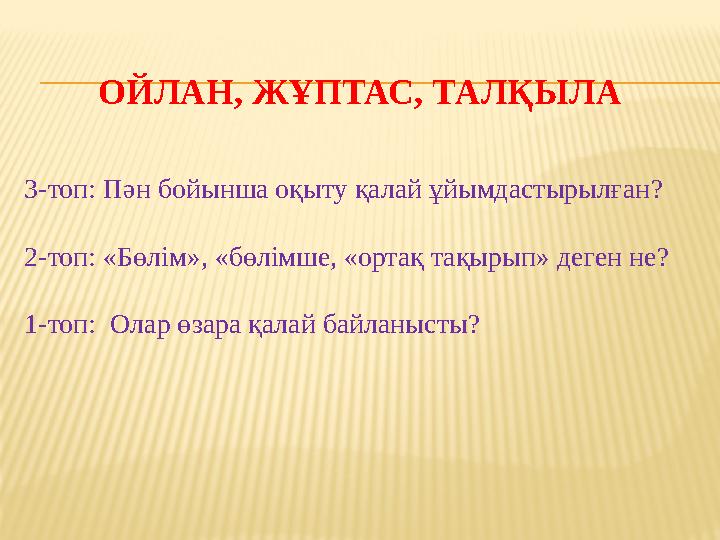 ОЙЛАН, ЖҰПТАС, ТАЛҚЫЛА 3-топ: Пән бойынша оқыту қалай ұйымдастырылған ? 2-топ: «Бөлім», «бөлімше, «ортақ тақырып» деген не ? 1-т