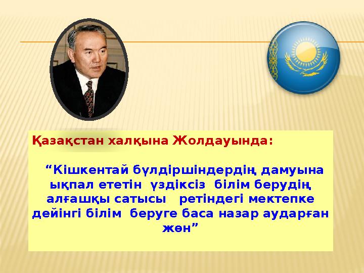 Қазақстан халқына Жолдауында: “ Кішкентай бүлдіршіндердің дамуына ықпал ететін үздіксіз білім берудің алғашқы сатысы