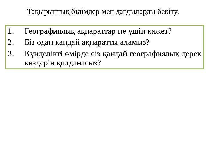 Тақырыптық білімдер мен дағдыларды бекіту. 1. Географиялық ақпараттар не үшін қажет? 2. Біз одан қандай ақпаратты аламыз? 3. К