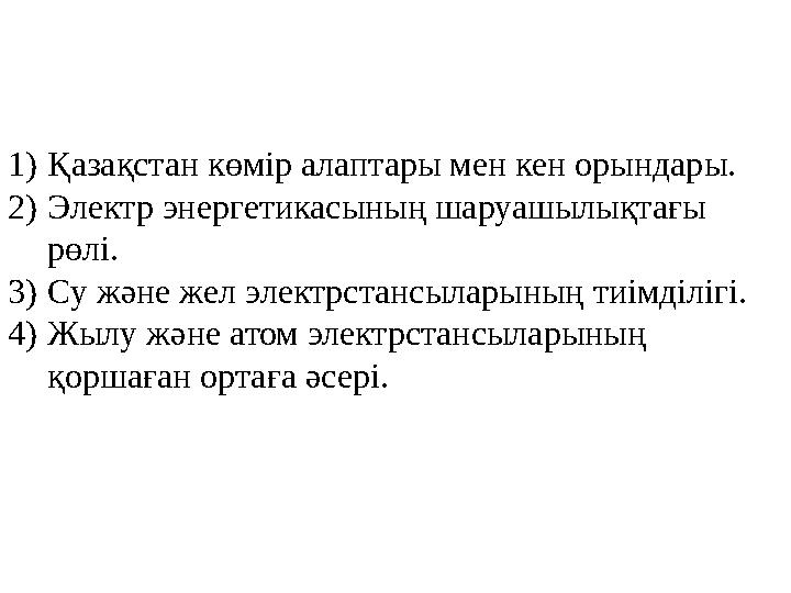 1) Қазақстан көмір алаптары мен кен орындары. 2) Электр энергетикасының шаруашылықтағы рөлі. 3) Су және жел электрстансыларының