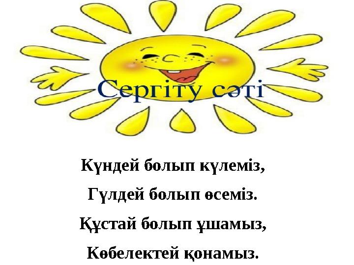 Күндей болып күлеміз, Гүлдей болып өсеміз. Құстай болып ұшамыз, Көбелектей қонамыз.