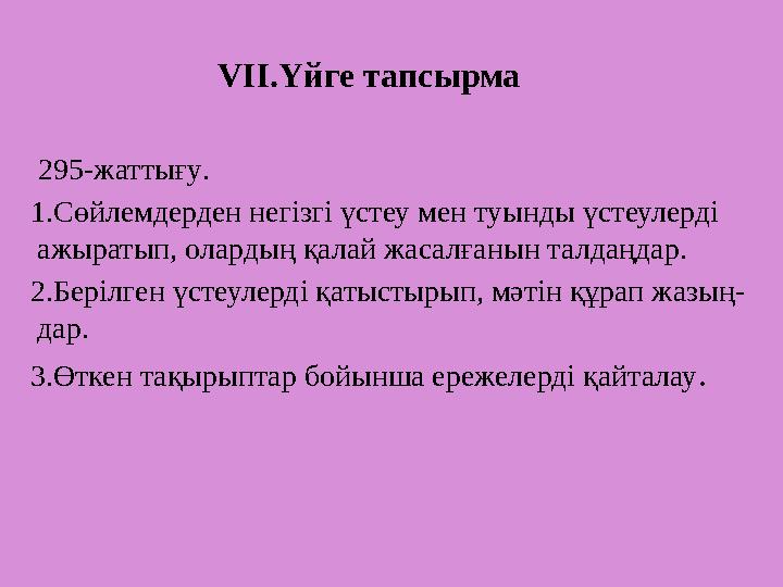 VІІ.Үйге тапсырма 295-жаттығу . 1.Сөйлемдерден негізгі үстеу мен туын