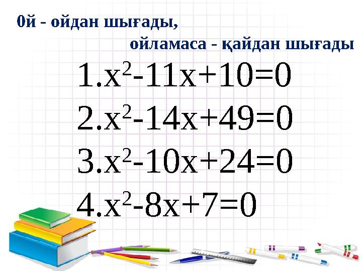 1.х 2 -11 x +10 =0 2.х 2 -14 x +49 =0 3.х 2 -10 x +24 =0 4.х 2 -8 x +7 =0 0й - ойдан шығады,