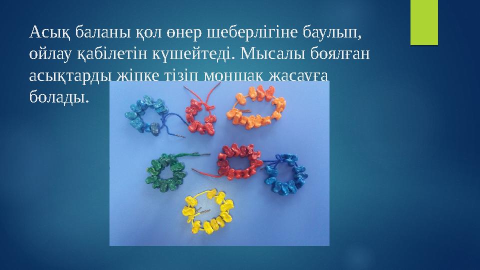 Асық баланы қол өнер шеберлігіне баулып, ойлау қабілетін күшейтеді. Мысалы боялған асықтарды жіпке тізіп моншақ жасауға болад