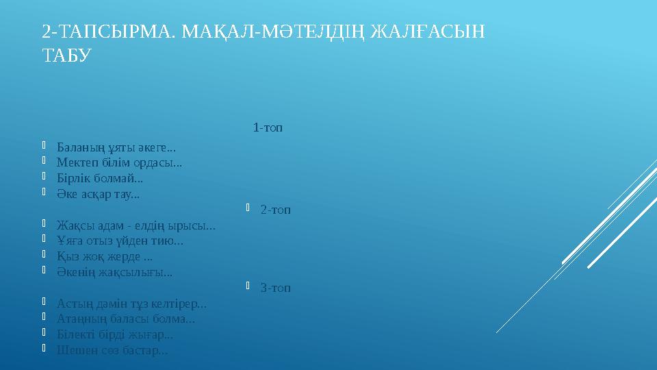 2-ТАПСЫРМА. МАҚАЛ - МӘТЕЛДІҢ ЖАЛҒАСЫН ТАБУ 1-топ  Баланың ұяты әкеге...  Мектеп білім ордасы...  Бірлік болмай...  Әке асқа