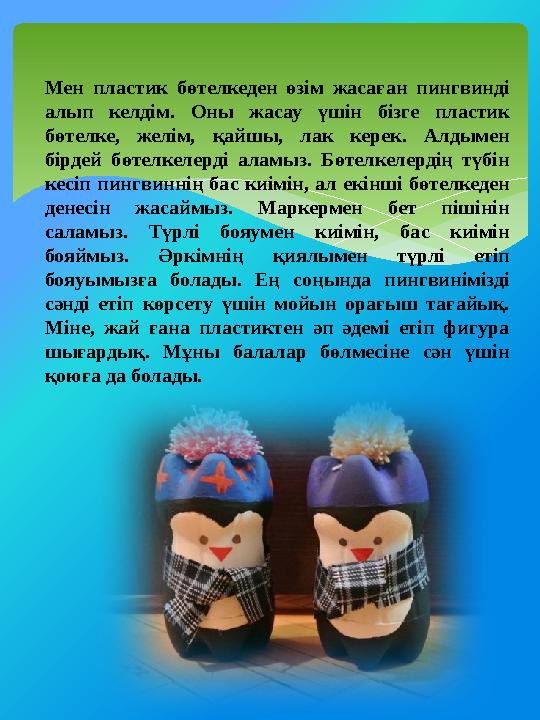 Мен пластик бөтелкеден өзім жасаған пингвинді алып келдім. Оны жасау үшін бізге пластик бөтелке, желім, қайшы, л