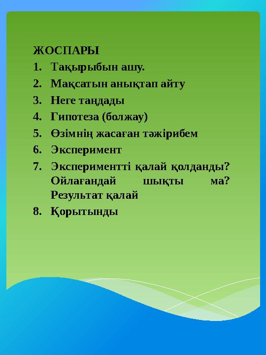 ЖОСПАРЫ 1. Тақырыбын ашу. 2. Мақсатын анықтап айту 3. Неге таңдады 4. Гипотеза (болжау) 5. Өзімнің жасаған тәжірибем 6. Эксперим