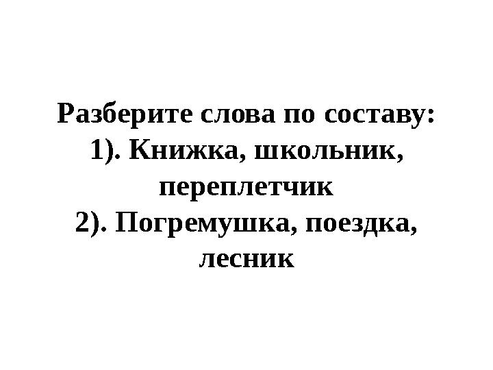 Разберите слова по составу: 1). Книжка, школьник, переплетчик 2). Погремушка, поездка, лесник