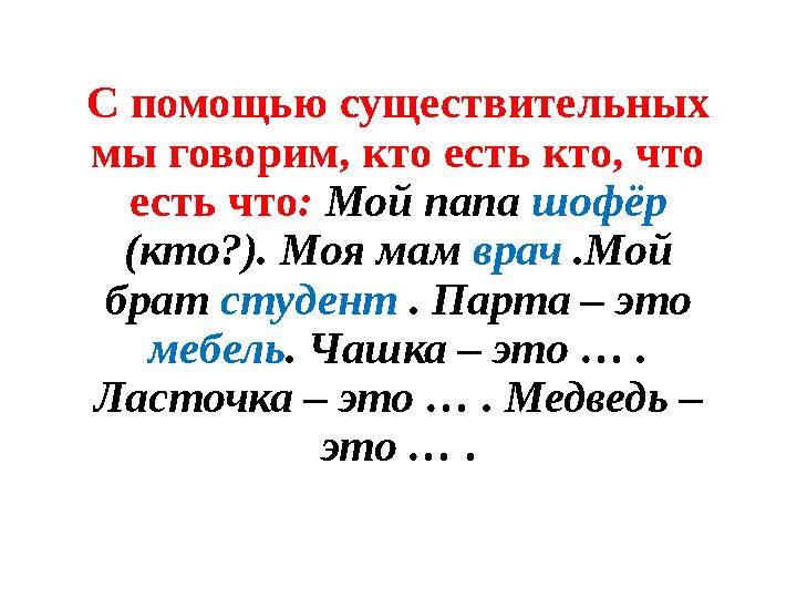 С помощью существительных мы говорим, кто есть кто, что есть что : Мой папа шофёр (кто?). Моя мам врач .Мой брат студен