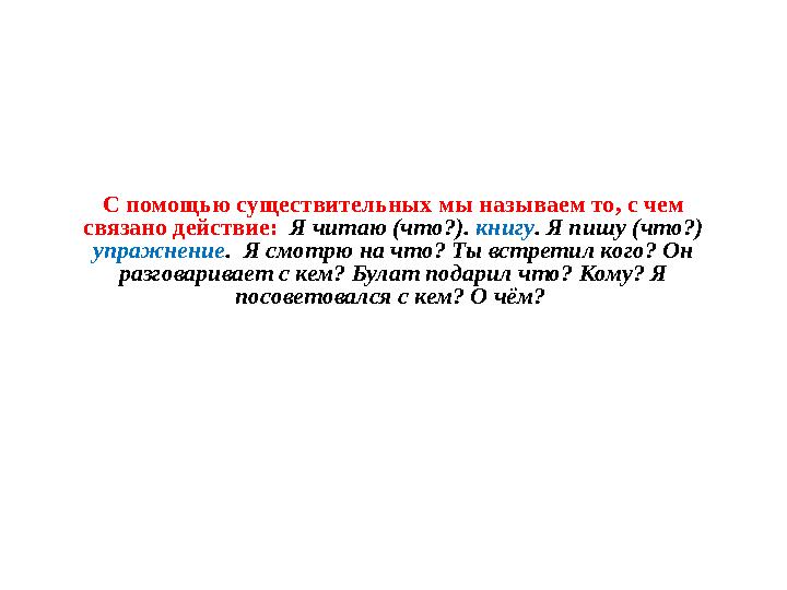 С помощью существительных мы называем то, с чем связано действие: Я читаю (что?). книгу . Я пишу (что?) упражнение . Я смо