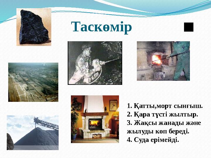 Таскөмір 1. Қатты,морт сынғыш. 2. Қара түсті жылтыр. 3. Жақсы жанады және жылуды көп береді. 4. Суда ерімейді.