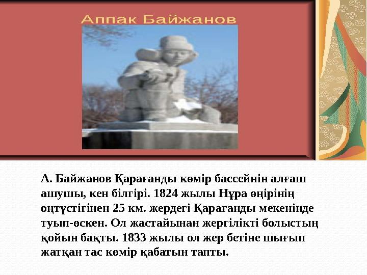 А. Байжанов Қарағанды көмір бассейнін алғаш ашушы, кен білгірі. 1824 жылы Нұра өңірінің оңтүстігінен 25 км. жердегі Қарағанды