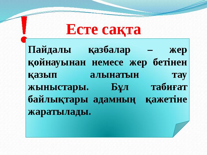 Есте сақта ! Пайдалы қазбалар – жер қойнауынан немесе жер бетінен қазып алынатын тау жыныстары. Бұл табиғат байлық