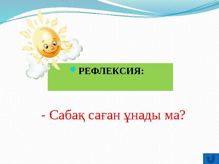 - Саба қ саған ұнады ма? РЕФЛЕКСИЯ: