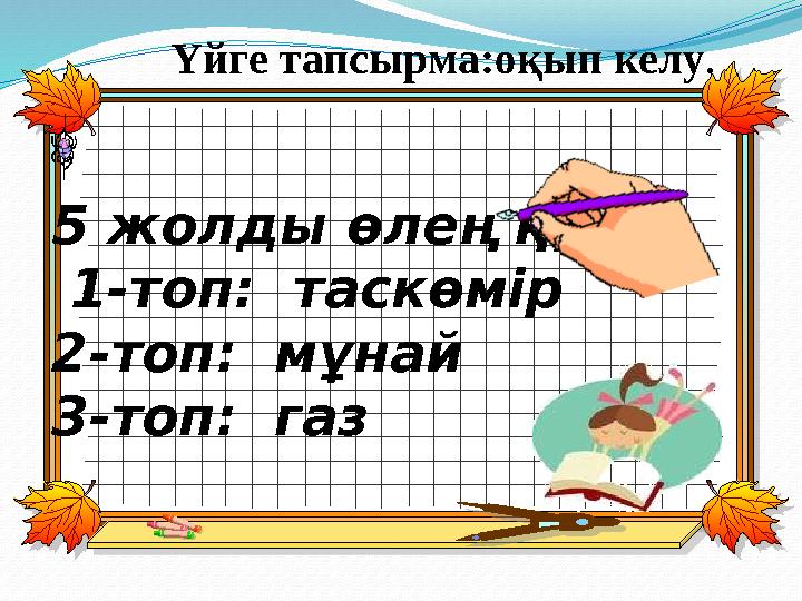 5 жолды өлең құру. 1-топ: таскөмір 2-топ: мұнай 3-топ: газ Үйге тапсырма:оқып келу .