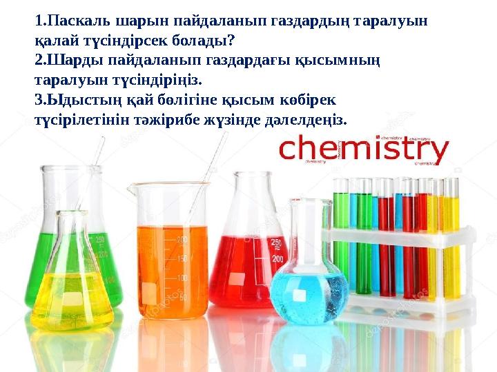 1.Паскаль шарын пайдаланып газдардың таралуын қалай түсіндірсек болады? 2.Шарды пайдаланып газдардағы қысымның таралуын түсінд