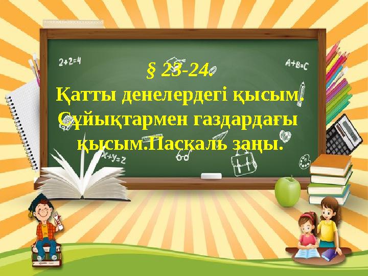§ 23-24. Қатты денелердегі қысым. Сұйықтармен газдардағы қысым.Паскаль заңы.