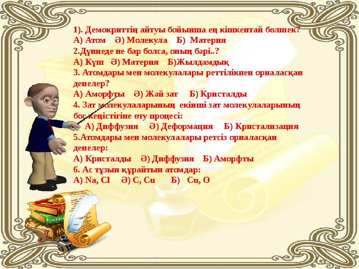 1). Демокриттің айтуы бойынша ең кішкентай бөлшек? А) Атом Ә) Молекула Б) Материя 2.Дүниеде не бар болса, оның бәрі..? А)