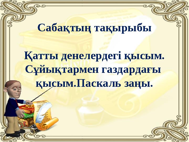 Сабақтың тақырыбы Қатты денелердегі қысым. Сұйықтармен газдардағы қысым.Паскаль заңы.
