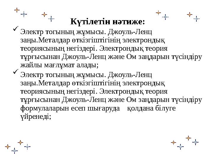 Күтілетін нәтиже:  Электр тогының жұмысы. Джоуль-Ленц заңы.Металдар өткізгіштігінің электрондық теориясының негіздері. Электр
