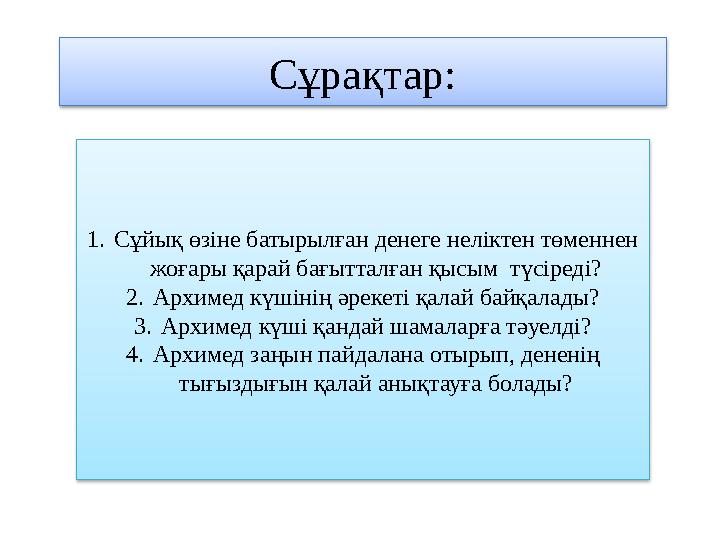 Сұрақтар: 1. С ұйық өзіне батырылған денеге неліктен төменнен жоғары қарай бағытталған қысым түсіреді? 2. Архимед күшінің әрек