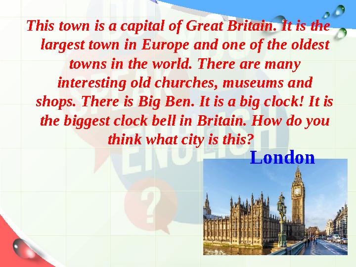 This town is a capital of Great Britain. It is the largest town in Europe and one of the oldest towns in the world. There are
