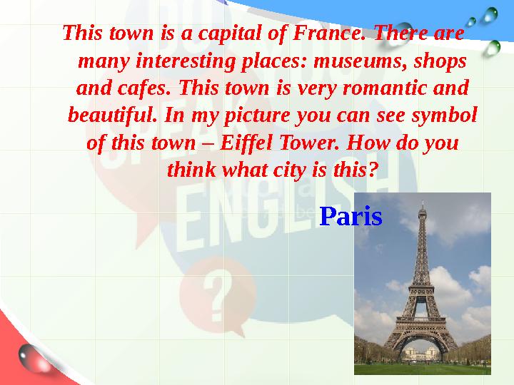 This town is a capital of France. There are many interesting places: museums, shops and cafes. This town is very romantic and