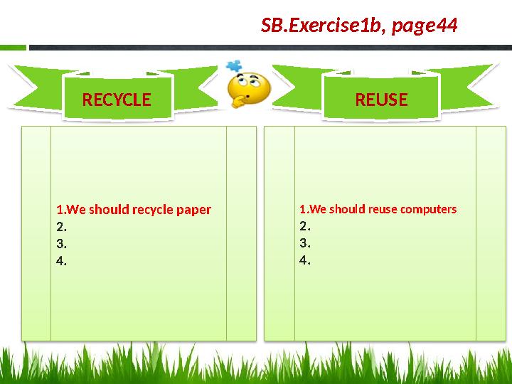 SB.Exercise1b, page44 RECYCLE REUSE 1.We should recycle paper 2. 3. 4. 1.We should reuse computers 2. 3. 4.
