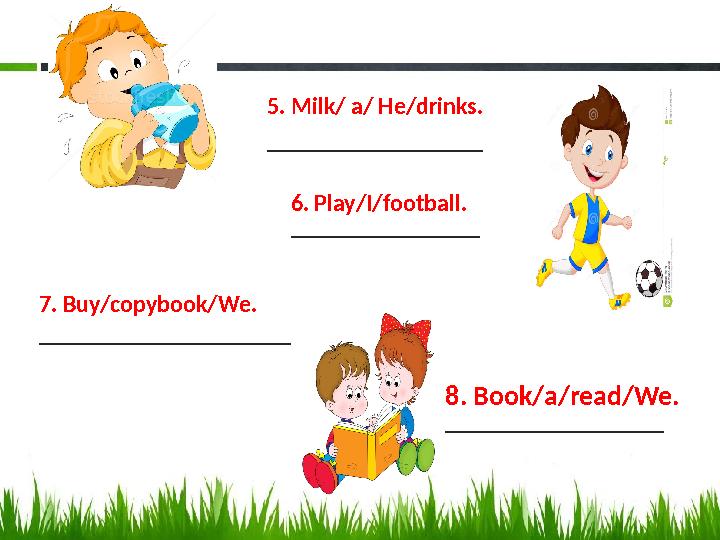 5. Milk/ a/ He/drinks. __________________ 8. Book/a/read/We. ______________________6. Play/I/football. ___________________ 7.