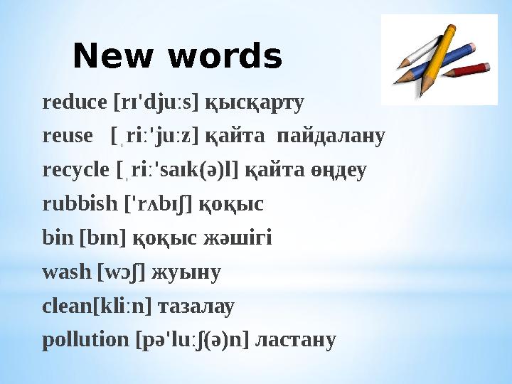 New words reduce [rɪ'djuːs] қысқарту reuse [ˌriː'juːz] қайта пайдалану recycle [ˌriː'saɪk(ə)l] қайта өңдеу rubbish ['rʌbɪ