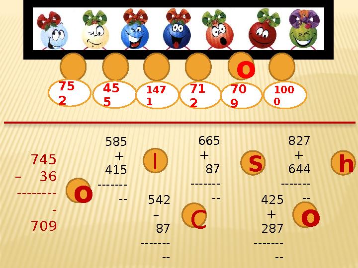 745 – 36 -------- - 709 585 + 415 ------- -- 665 + 87 ------- -- 827 + 644 ------- -- 542 – 87 ------- -- 425 +