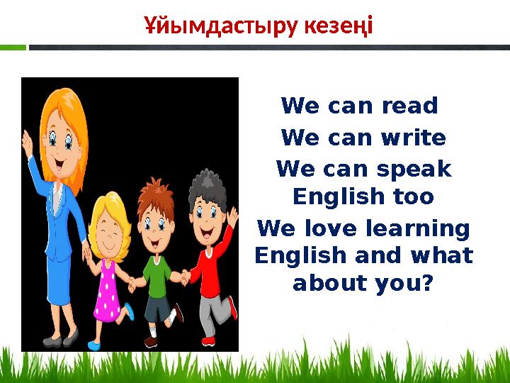 Ұйымдастыру кезеңі We can read We can write We can speak English too We love learning English and what about you?
