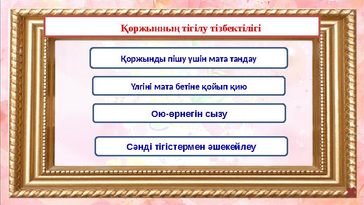 Қоржынның тігілу тізбектілігі Қоржынды пішу үшін мата тандау Үлгіні мата бетіне қойып қию Ою-өрнегін сызу Сәнді тігістермен әшек