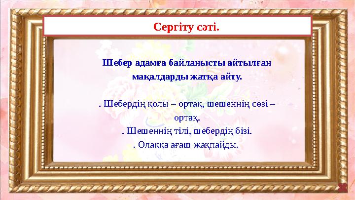 Сергіту сәті. Шебер адамға байланысты айтылған мақалдарды жатқа айту. . Шебердің қолы – ортақ, шешеннің сөзі – ортақ. . Шешенн